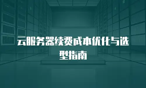 云服务器续费成本优化与选型指南