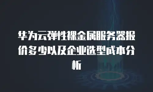 华为云弹性裸金属服务器报价多少以及企业选型成本分析