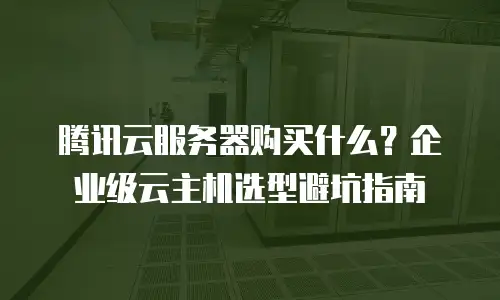 腾讯云服务器购买什么？企业级云主机选型避坑指南