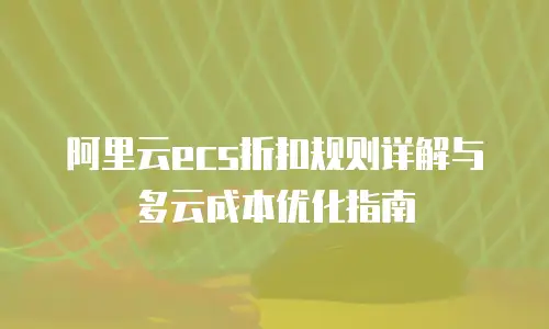 阿里云ecs折扣规则详解与多云成本优化指南