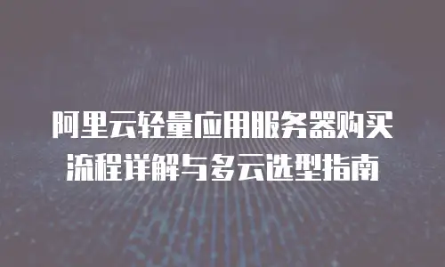 阿里云轻量应用服务器购买流程详解与多云选型指南
