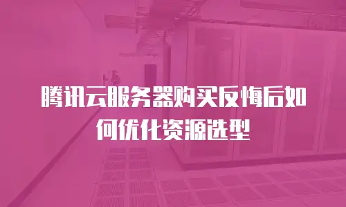 腾讯云服务器购买反悔后如何优化资源选型