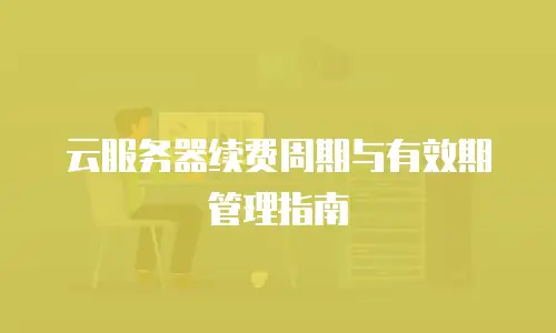 云服务器续费周期与有效期管理指南
