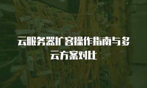 云服务器扩容操作指南与多云方案对比