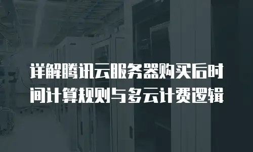 详解腾讯云服务器购买后时间计算规则与多云计费逻辑