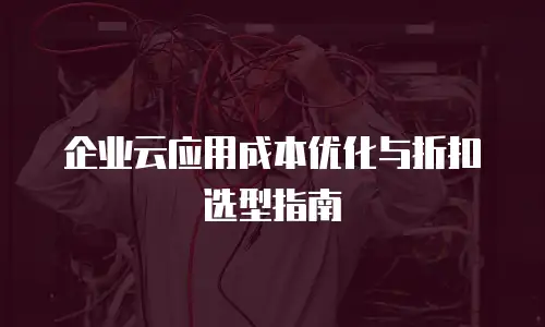 企业云应用成本优化与折扣选型指南