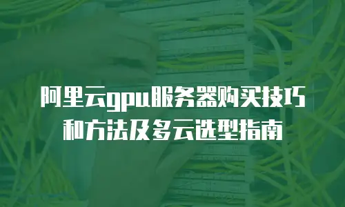 阿里云gpu服务器购买技巧和方法及多云选型指南
