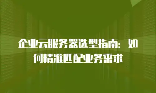 企业云服务器选型指南：如何精准匹配业务需求