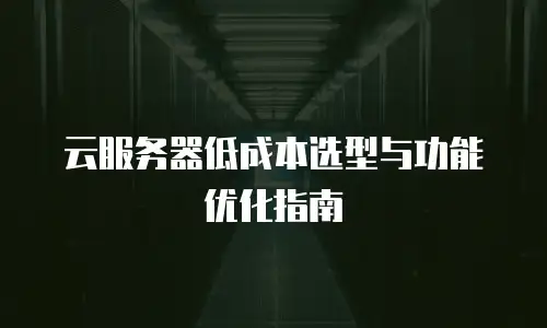 云服务器低成本选型与功能优化指南