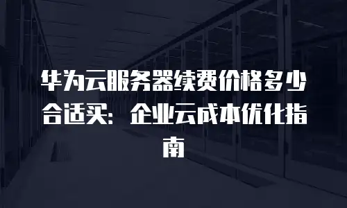 华为云服务器续费价格多少合适买：企业云成本优化指南
