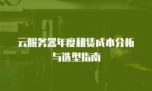 云服务器年度租赁成本分析与选型指南