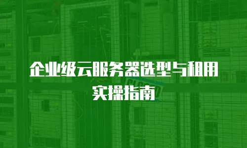 企业级云服务器选型与租用实操指南