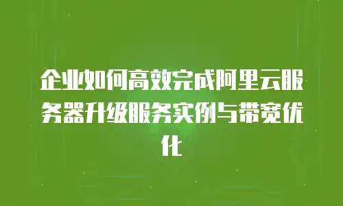 企业如何高效完成阿里云服务器升级服务实例与带宽优化