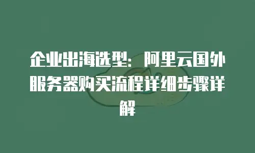 企业出海选型：阿里云国外服务器购买流程详细步骤详解