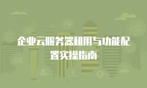 企业云服务器租用与功能配置实操指南