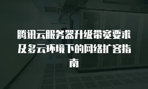 腾讯云服务器升级带宽要求及多云环境下的网络扩容指南