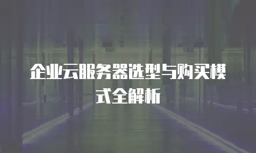 企业云服务器选型与购买模式全解析