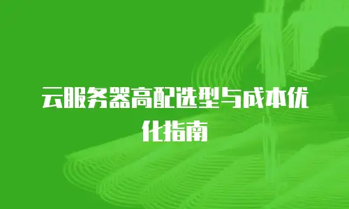 云服务器高配选型与成本优化指南