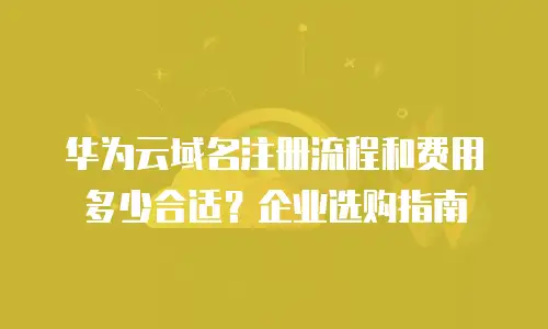 华为云域名注册流程和费用多少合适？企业选购指南
