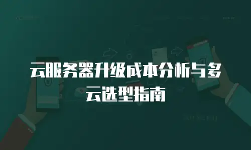 云服务器升级成本分析与多云选型指南