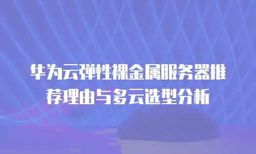 华为云弹性裸金属服务器推荐理由与多云选型分析