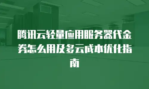 腾讯云轻量应用服务器代金券怎么用及多云成本优化指南
