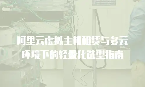 阿里云虚拟主机租赁与多云环境下的轻量化选型指南
