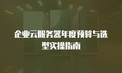 企业云服务器年度预算与选型实操指南