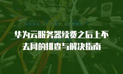 华为云服务器续费之后上不去网的排查与解决指南