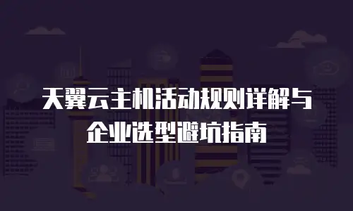 天翼云主机活动规则详解与企业选型避坑指南