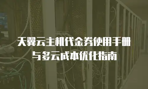 天翼云主机代金券使用手册与多云成本优化指南