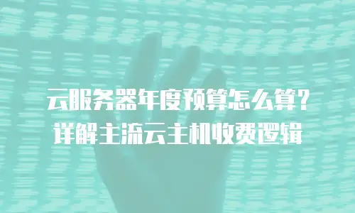 云服务器年度预算怎么算？详解主流云主机收费逻辑