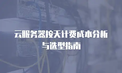 云服务器按天计费成本分析与选型指南
