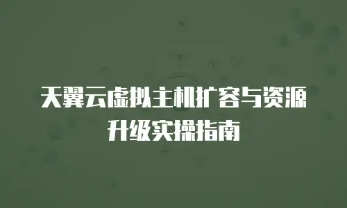 天翼云虚拟主机扩容与资源升级实操指南