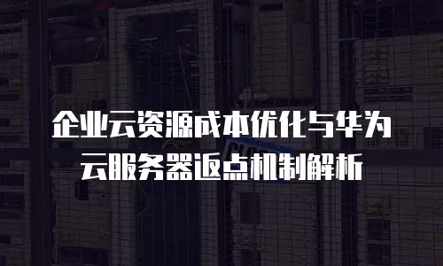 企业云资源成本优化与华为云服务器返点机制解析