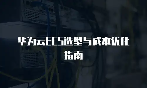 华为云ECS选型与成本优化指南
