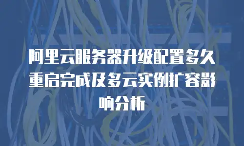 阿里云服务器升级配置多久重启完成及多云实例扩容影响分析