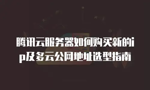 腾讯云服务器如何购买新的ip及多云公网地址选型指南