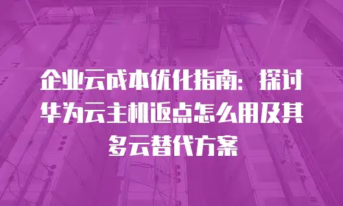 企业云成本优化指南：探讨华为云主机返点怎么用及其多云替代方案