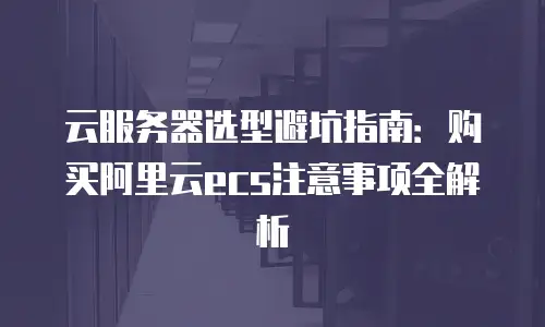 云服务器选型避坑指南：购买阿里云ecs注意事项全解析