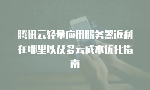 腾讯云轻量应用服务器返利在哪里以及多云成本优化指南