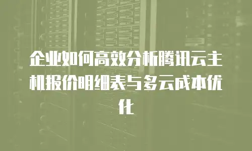 企业如何高效分析腾讯云主机报价明细表与多云成本优化