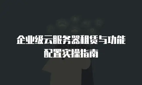 企业级云服务器租赁与功能配置实操指南