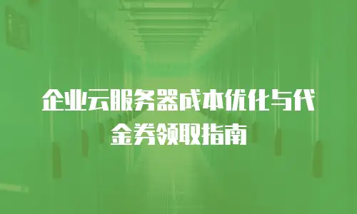 企业云服务器成本优化与代金券领取指南