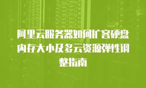 阿里云服务器如何扩容硬盘内存大小及多云资源弹性调整指南