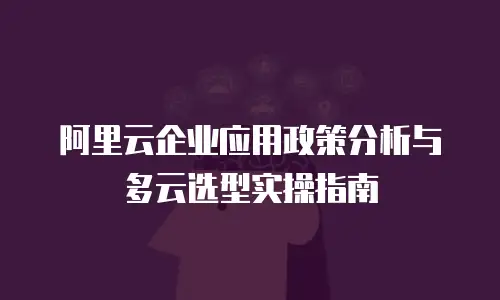 阿里云企业应用政策分析与多云选型实操指南