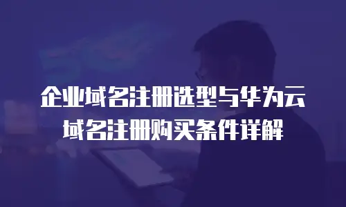 企业域名注册选型与华为云域名注册购买条件详解