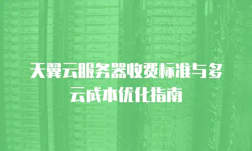 天翼云服务器收费标准与多云成本优化指南