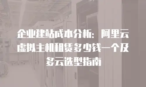 企业建站成本分析：阿里云虚拟主机租赁多少钱一个及多云选型指南