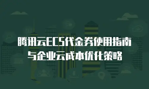 腾讯云ECS代金券使用指南与企业云成本优化策略